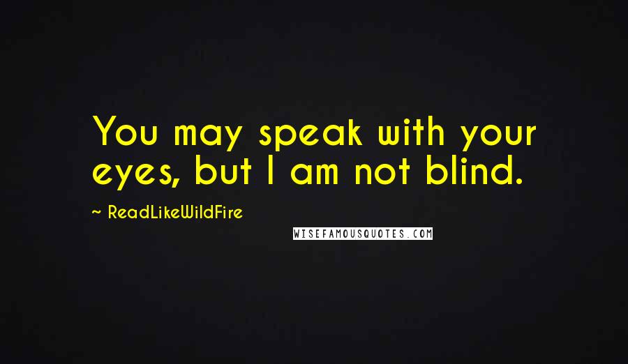 ReadLikeWildFire Quotes: You may speak with your eyes, but I am not blind.