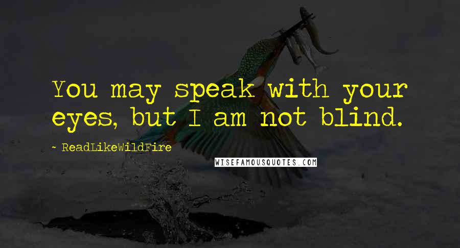 ReadLikeWildFire Quotes: You may speak with your eyes, but I am not blind.
