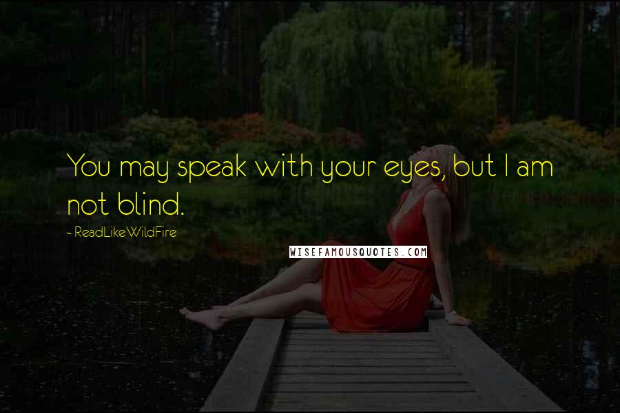 ReadLikeWildFire Quotes: You may speak with your eyes, but I am not blind.
