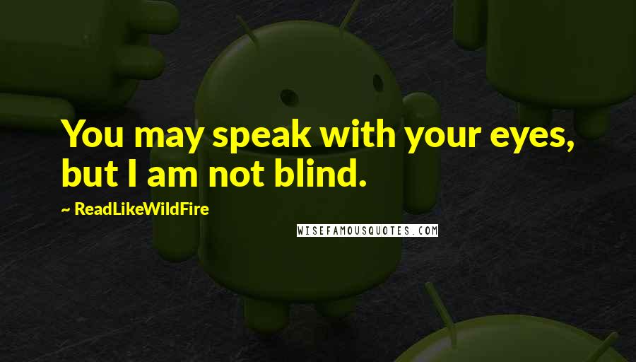 ReadLikeWildFire Quotes: You may speak with your eyes, but I am not blind.