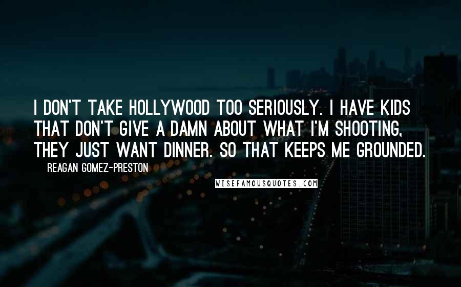 Reagan Gomez-Preston Quotes: I don't take Hollywood too seriously. I have kids that don't give a damn about what I'm shooting, they just want dinner. So that keeps me grounded.