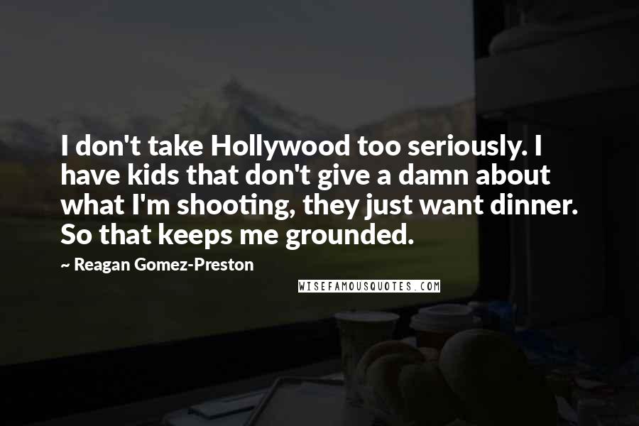 Reagan Gomez-Preston Quotes: I don't take Hollywood too seriously. I have kids that don't give a damn about what I'm shooting, they just want dinner. So that keeps me grounded.