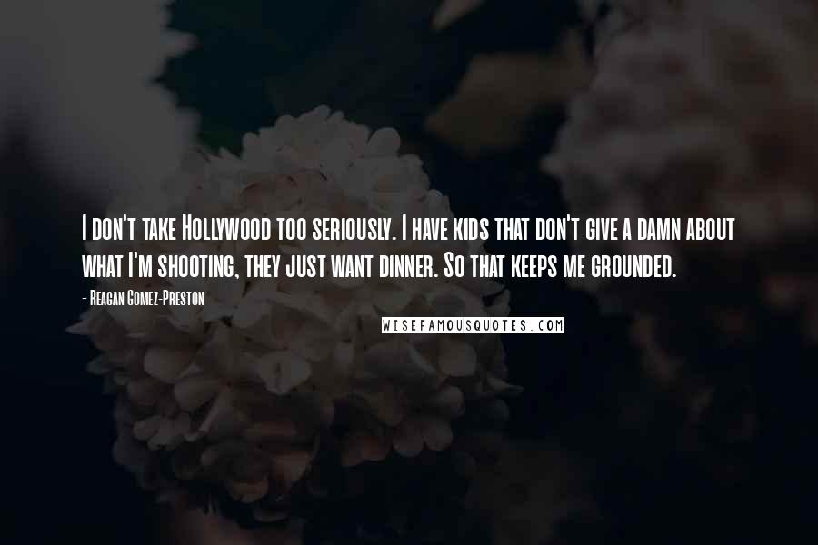 Reagan Gomez-Preston Quotes: I don't take Hollywood too seriously. I have kids that don't give a damn about what I'm shooting, they just want dinner. So that keeps me grounded.