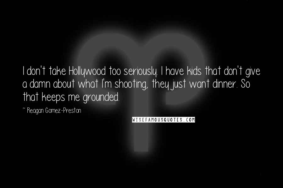 Reagan Gomez-Preston Quotes: I don't take Hollywood too seriously. I have kids that don't give a damn about what I'm shooting, they just want dinner. So that keeps me grounded.