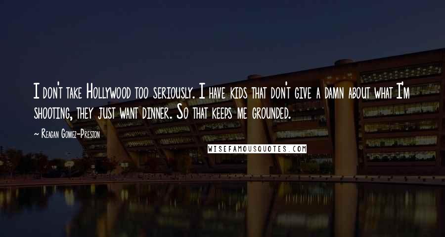 Reagan Gomez-Preston Quotes: I don't take Hollywood too seriously. I have kids that don't give a damn about what I'm shooting, they just want dinner. So that keeps me grounded.