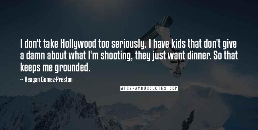 Reagan Gomez-Preston Quotes: I don't take Hollywood too seriously. I have kids that don't give a damn about what I'm shooting, they just want dinner. So that keeps me grounded.