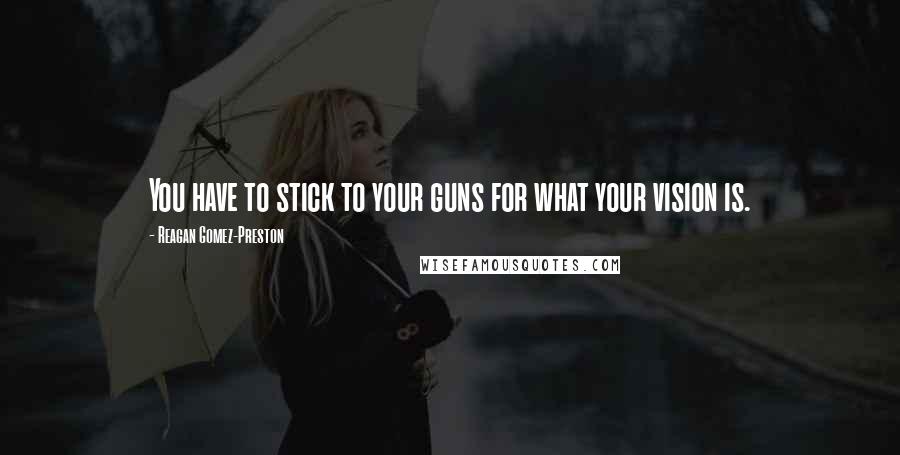 Reagan Gomez-Preston Quotes: You have to stick to your guns for what your vision is.