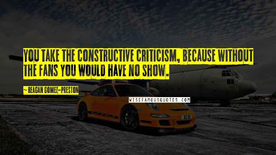 Reagan Gomez-Preston Quotes: You take the constructive criticism, because without the fans you would have no show.