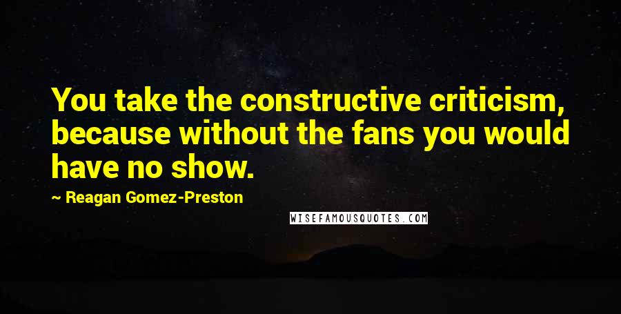 Reagan Gomez-Preston Quotes: You take the constructive criticism, because without the fans you would have no show.