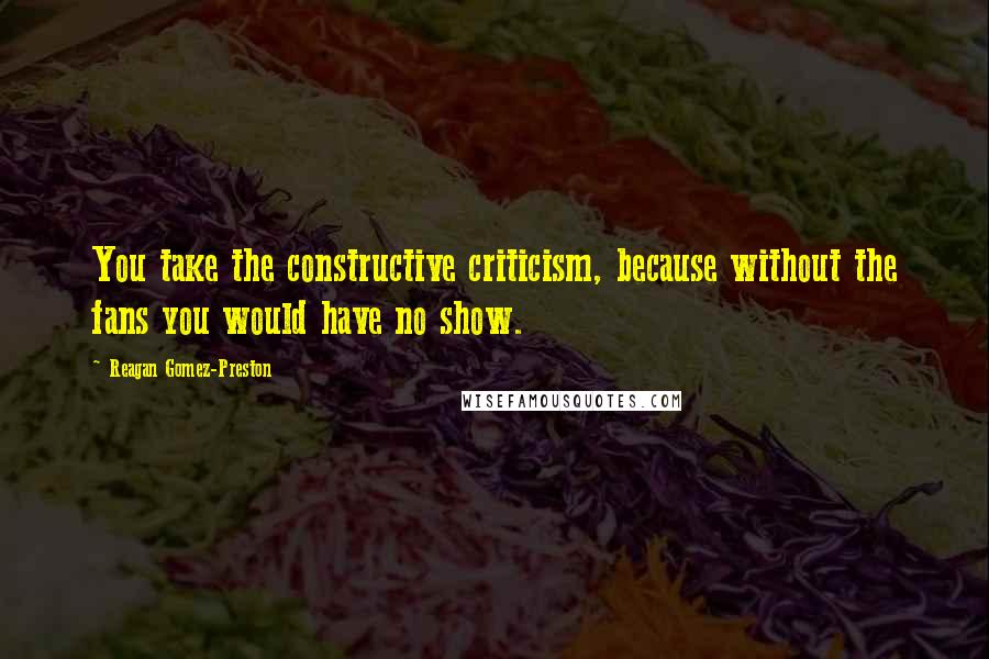 Reagan Gomez-Preston Quotes: You take the constructive criticism, because without the fans you would have no show.