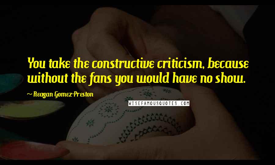 Reagan Gomez-Preston Quotes: You take the constructive criticism, because without the fans you would have no show.