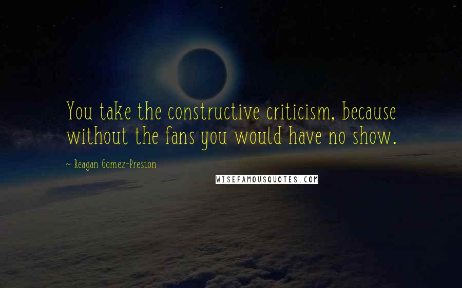 Reagan Gomez-Preston Quotes: You take the constructive criticism, because without the fans you would have no show.