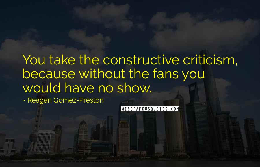 Reagan Gomez-Preston Quotes: You take the constructive criticism, because without the fans you would have no show.