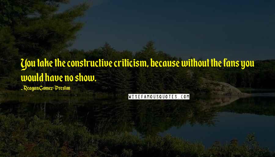 Reagan Gomez-Preston Quotes: You take the constructive criticism, because without the fans you would have no show.