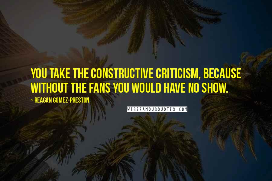 Reagan Gomez-Preston Quotes: You take the constructive criticism, because without the fans you would have no show.