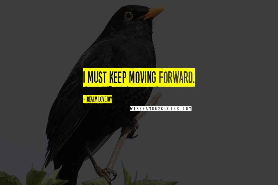 Realm Lovejoy Quotes: I must keep moving forward.