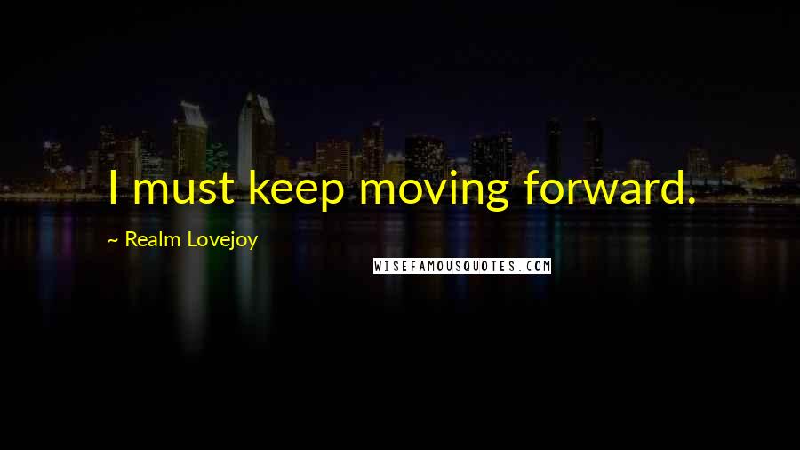 Realm Lovejoy Quotes: I must keep moving forward.
