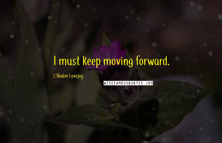 Realm Lovejoy Quotes: I must keep moving forward.