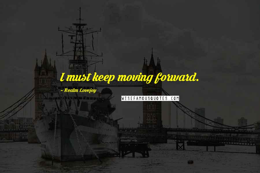 Realm Lovejoy Quotes: I must keep moving forward.