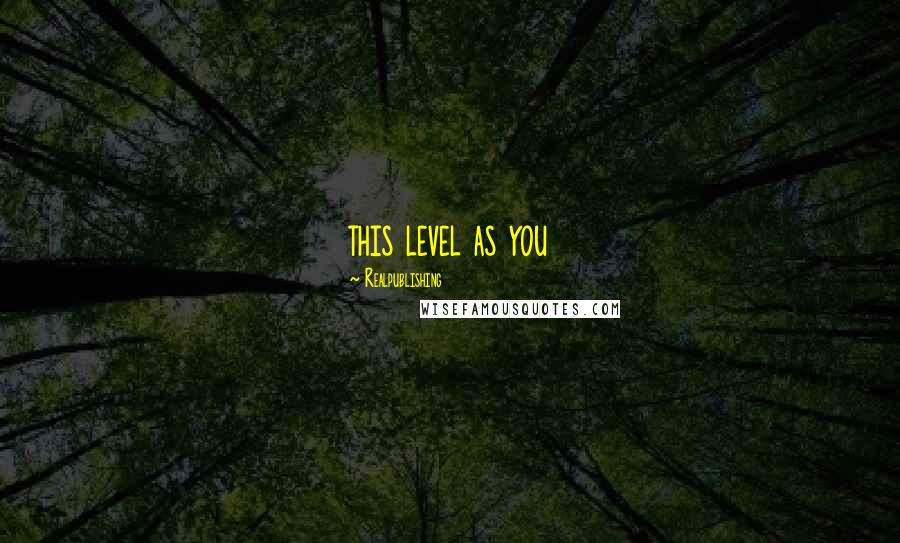 Realpublishing Quotes: this level as you