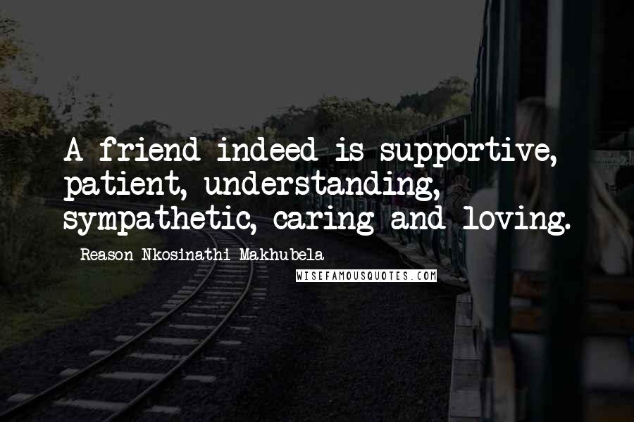 Reason Nkosinathi Makhubela Quotes: A friend indeed is supportive, patient, understanding, sympathetic, caring and loving.