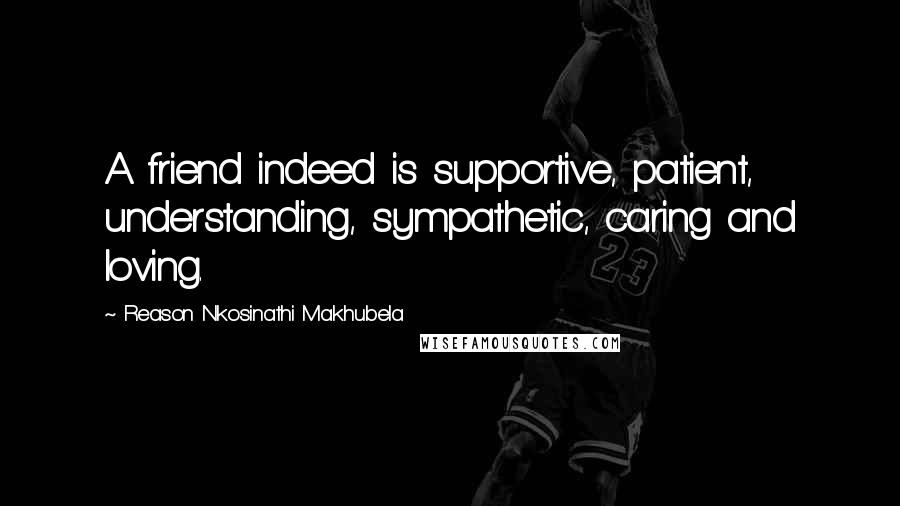 Reason Nkosinathi Makhubela Quotes: A friend indeed is supportive, patient, understanding, sympathetic, caring and loving.