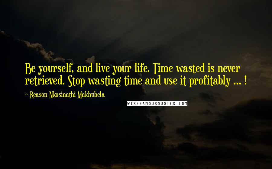 Reason Nkosinathi Makhubela Quotes: Be yourself, and live your life. Time wasted is never retrieved. Stop wasting time and use it profitably ... !