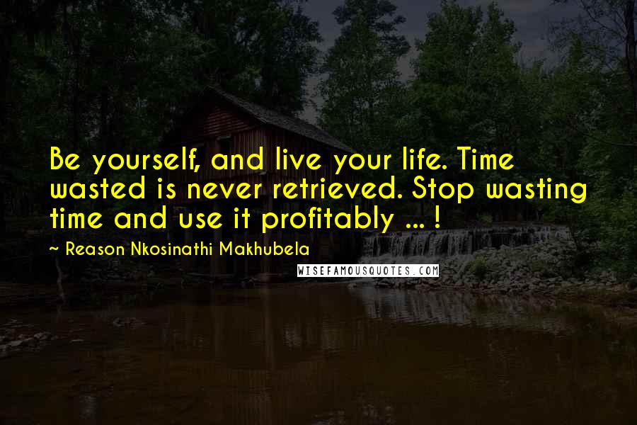 Reason Nkosinathi Makhubela Quotes: Be yourself, and live your life. Time wasted is never retrieved. Stop wasting time and use it profitably ... !