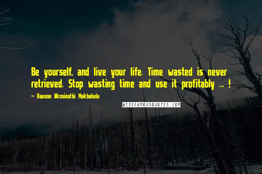 Reason Nkosinathi Makhubela Quotes: Be yourself, and live your life. Time wasted is never retrieved. Stop wasting time and use it profitably ... !