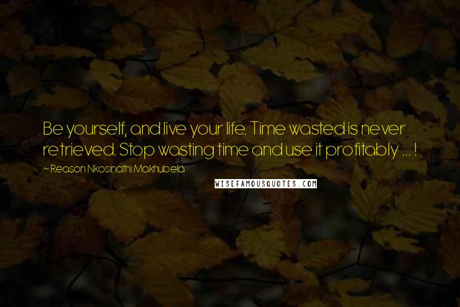 Reason Nkosinathi Makhubela Quotes: Be yourself, and live your life. Time wasted is never retrieved. Stop wasting time and use it profitably ... !