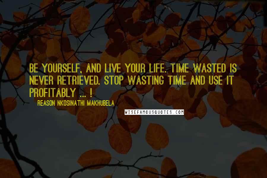 Reason Nkosinathi Makhubela Quotes: Be yourself, and live your life. Time wasted is never retrieved. Stop wasting time and use it profitably ... !