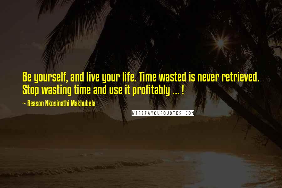 Reason Nkosinathi Makhubela Quotes: Be yourself, and live your life. Time wasted is never retrieved. Stop wasting time and use it profitably ... !