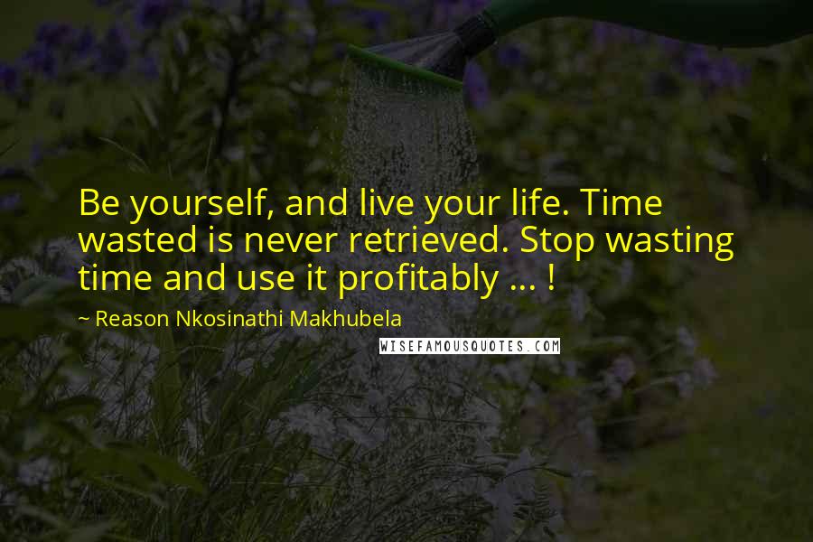 Reason Nkosinathi Makhubela Quotes: Be yourself, and live your life. Time wasted is never retrieved. Stop wasting time and use it profitably ... !