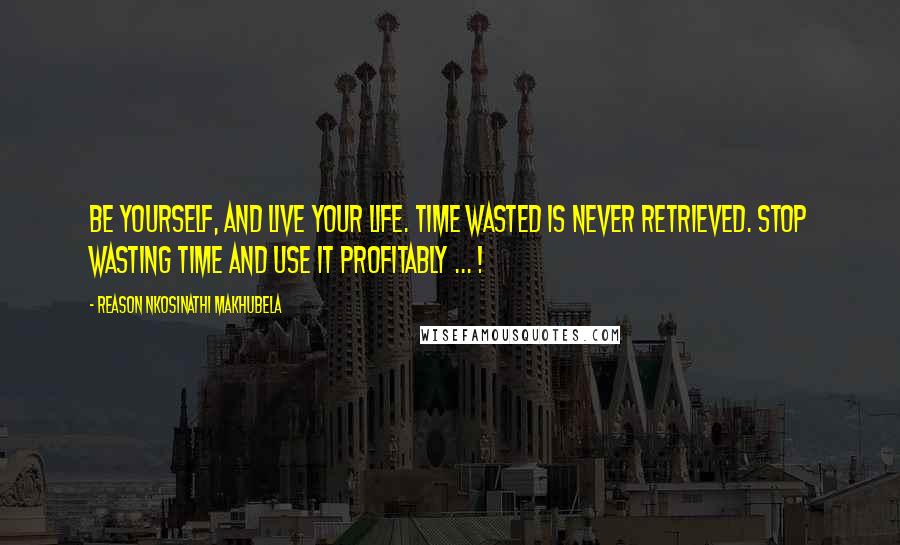 Reason Nkosinathi Makhubela Quotes: Be yourself, and live your life. Time wasted is never retrieved. Stop wasting time and use it profitably ... !