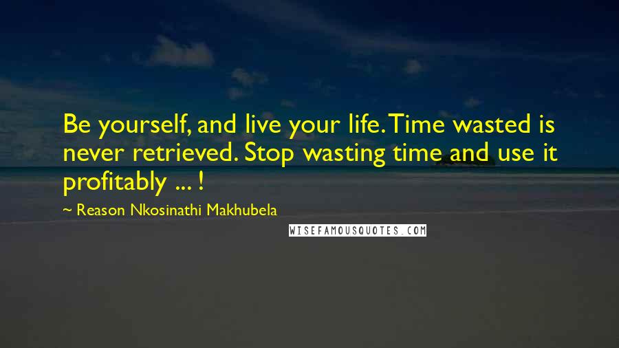Reason Nkosinathi Makhubela Quotes: Be yourself, and live your life. Time wasted is never retrieved. Stop wasting time and use it profitably ... !