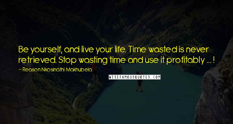 Reason Nkosinathi Makhubela Quotes: Be yourself, and live your life. Time wasted is never retrieved. Stop wasting time and use it profitably ... !