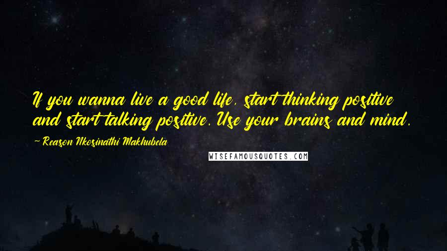 Reason Nkosinathi Makhubela Quotes: If you wanna live a good life, start thinking positive and start talking positive. Use your brains and mind.