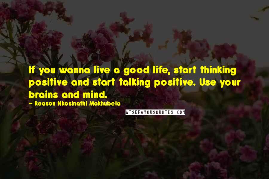 Reason Nkosinathi Makhubela Quotes: If you wanna live a good life, start thinking positive and start talking positive. Use your brains and mind.