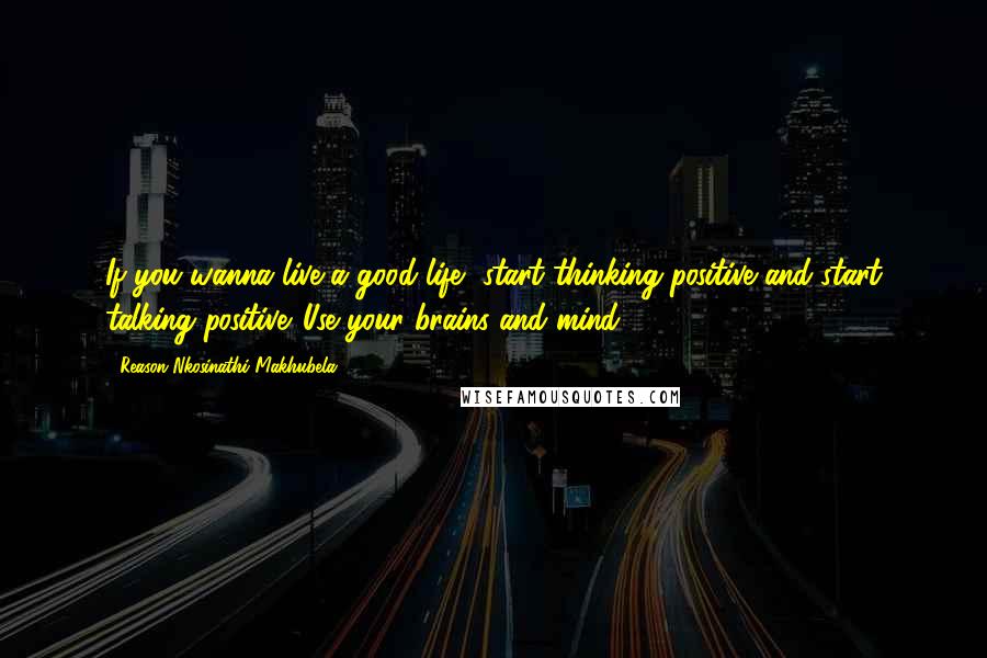 Reason Nkosinathi Makhubela Quotes: If you wanna live a good life, start thinking positive and start talking positive. Use your brains and mind.