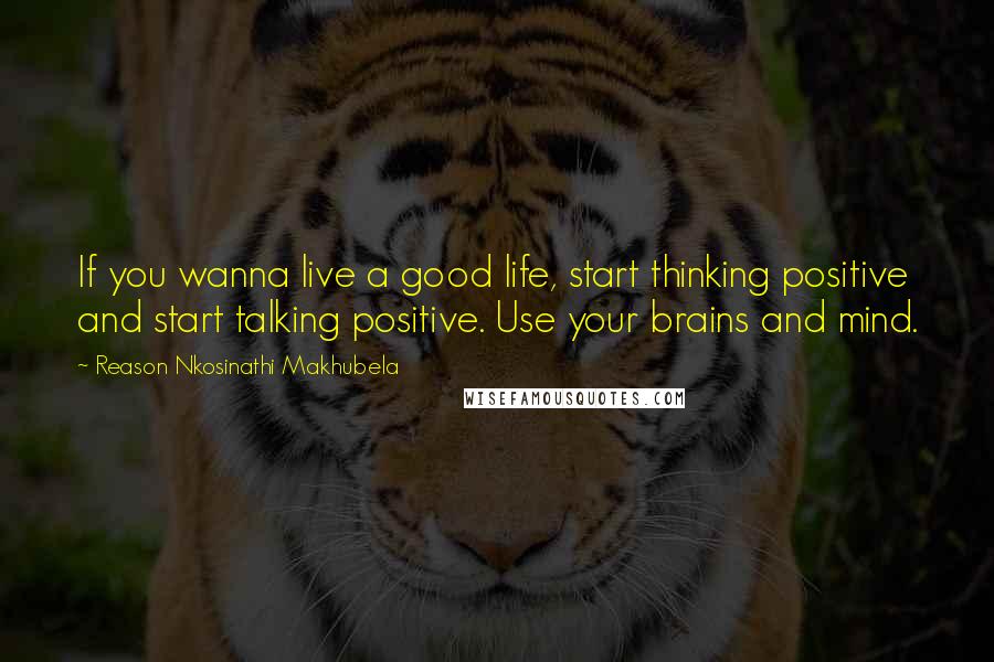 Reason Nkosinathi Makhubela Quotes: If you wanna live a good life, start thinking positive and start talking positive. Use your brains and mind.