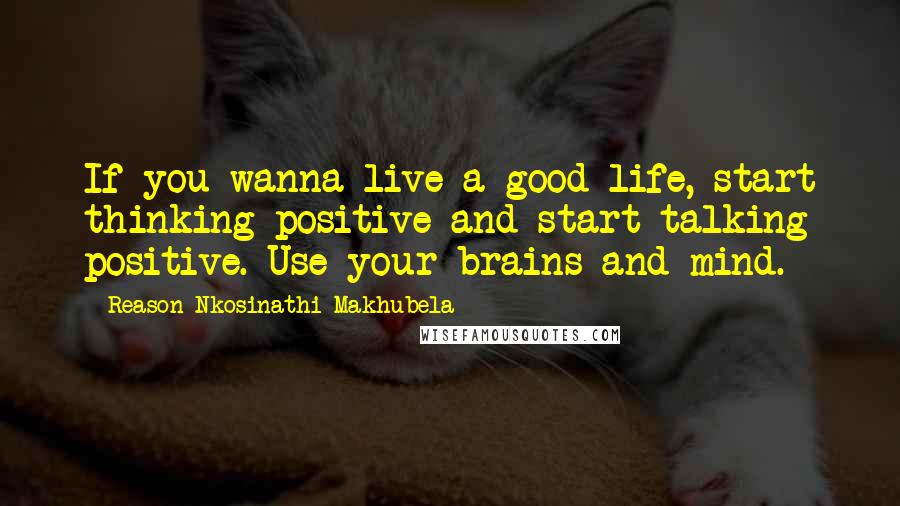 Reason Nkosinathi Makhubela Quotes: If you wanna live a good life, start thinking positive and start talking positive. Use your brains and mind.