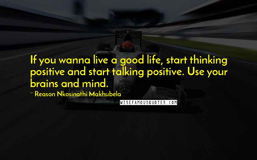 Reason Nkosinathi Makhubela Quotes: If you wanna live a good life, start thinking positive and start talking positive. Use your brains and mind.