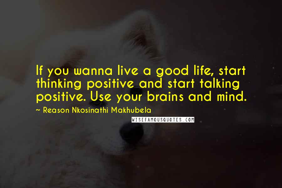 Reason Nkosinathi Makhubela Quotes: If you wanna live a good life, start thinking positive and start talking positive. Use your brains and mind.