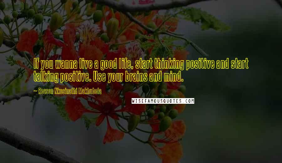 Reason Nkosinathi Makhubela Quotes: If you wanna live a good life, start thinking positive and start talking positive. Use your brains and mind.