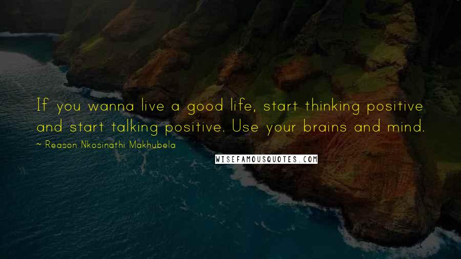 Reason Nkosinathi Makhubela Quotes: If you wanna live a good life, start thinking positive and start talking positive. Use your brains and mind.