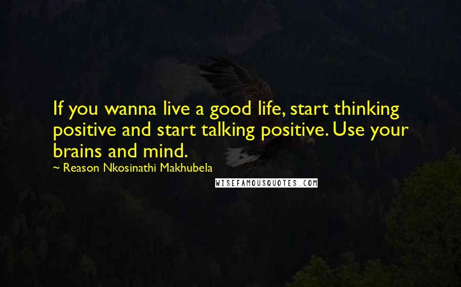 Reason Nkosinathi Makhubela Quotes: If you wanna live a good life, start thinking positive and start talking positive. Use your brains and mind.