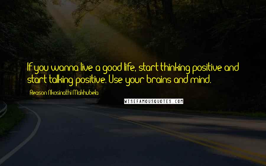 Reason Nkosinathi Makhubela Quotes: If you wanna live a good life, start thinking positive and start talking positive. Use your brains and mind.