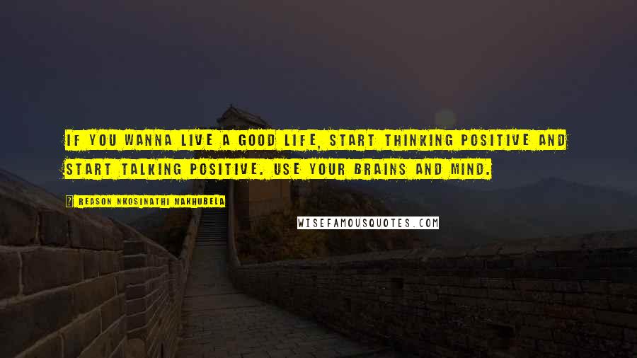 Reason Nkosinathi Makhubela Quotes: If you wanna live a good life, start thinking positive and start talking positive. Use your brains and mind.