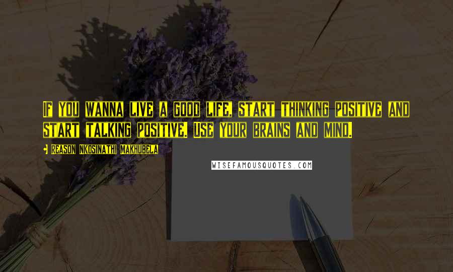 Reason Nkosinathi Makhubela Quotes: If you wanna live a good life, start thinking positive and start talking positive. Use your brains and mind.