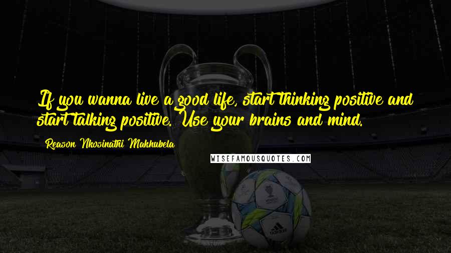 Reason Nkosinathi Makhubela Quotes: If you wanna live a good life, start thinking positive and start talking positive. Use your brains and mind.